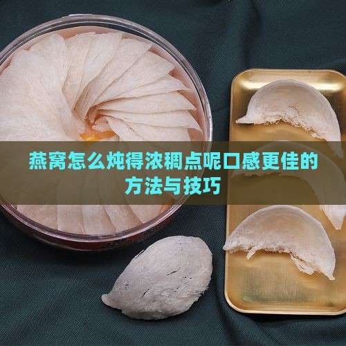 燕窝怎么炖得浓稠点呢口感更佳的方法与技巧