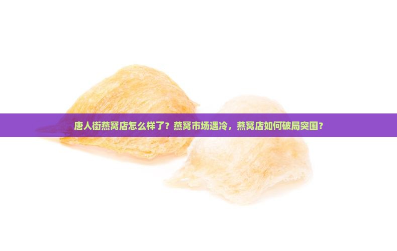 唐人街燕窝店怎么样了？燕窝市场遇冷，燕窝店如何破局突围？