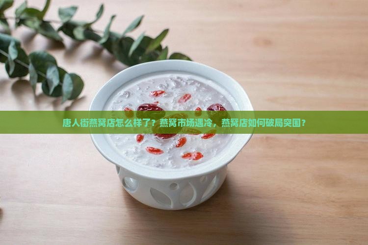 唐人街燕窝店怎么样了？燕窝市场遇冷，燕窝店如何破局突围？