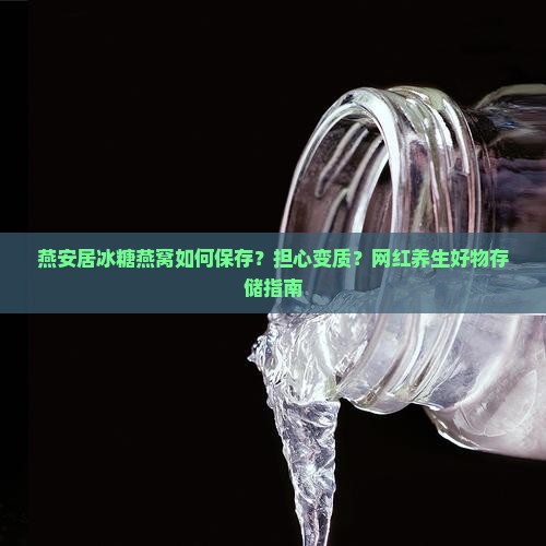 燕安居冰糖燕窝如何保存？担心变质？网红养生好物存储指南
