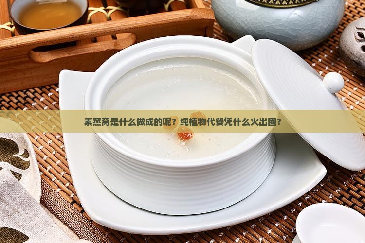 素燕窝是什么做成的呢？纯植物代餐凭什么火出圈？
