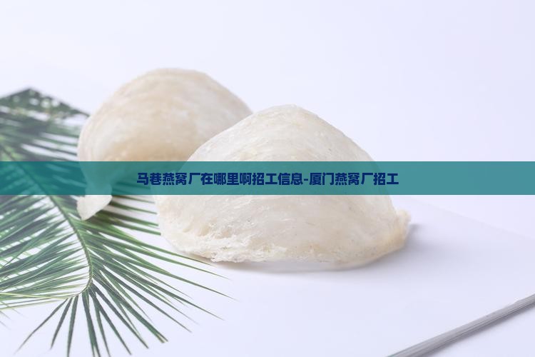 马巷燕窝厂在哪里啊招工信息-厦门燕窝厂招工