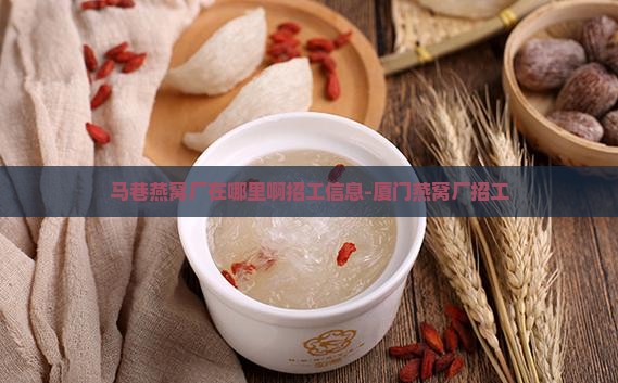 马巷燕窝厂在哪里啊招工信息-厦门燕窝厂招工