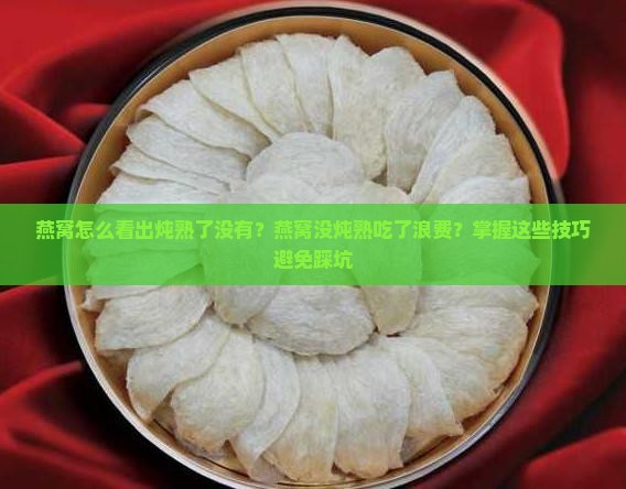 燕窝怎么看出炖熟了没有？燕窝没炖熟吃了浪费？掌握这些技巧避免踩坑