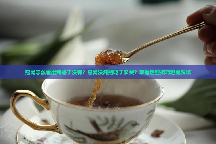 燕窝怎么看出炖熟了没有？燕窝没炖熟吃了浪费？掌握这些技巧避免踩坑