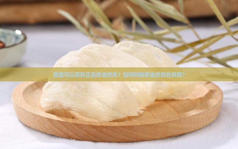 哪里可以买到正品即食燕窝？如何辨别即食燕窝的真假？