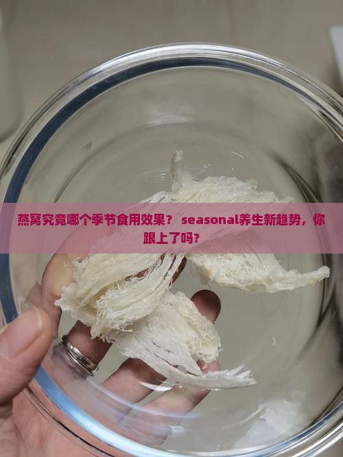 燕窝究竟哪个季节食用效果？ seasonal养生新趋势，你跟上了吗？