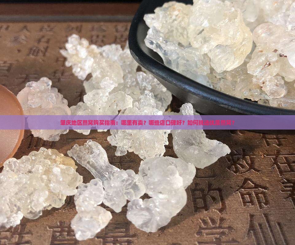 肇庆地区燕窝购买指南：哪里有卖？哪些店口碑好？如何挑选优质燕窝？