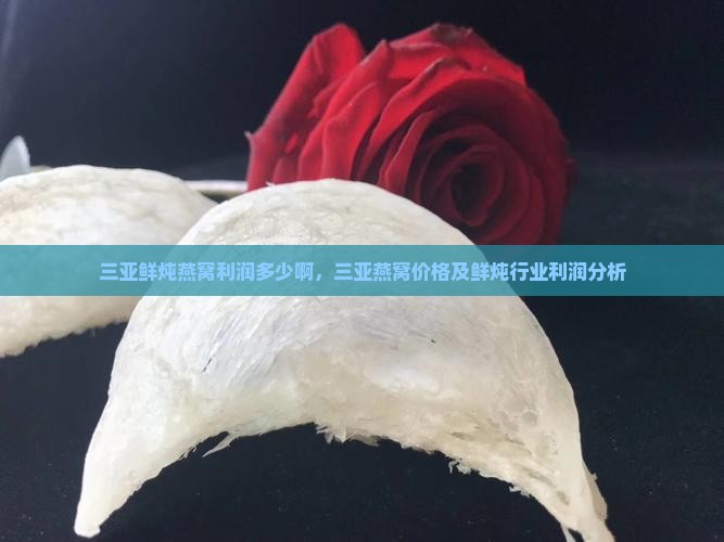 三亚鲜炖燕窝利润多少啊，三亚燕窝价格及鲜炖行业利润分析