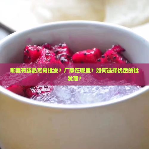 哪里有臻品燕窝批发？厂家在哪里？如何选择优质的批发商？