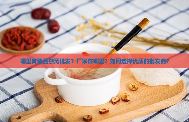 哪里有臻品燕窝批发？厂家在哪里？如何选择优质的批发商？