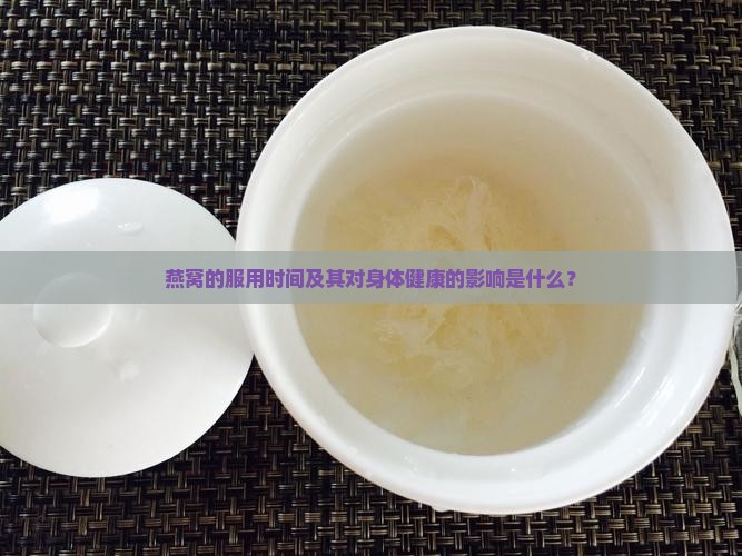 燕窝的服用时间及其对身体健康的影响是什么？