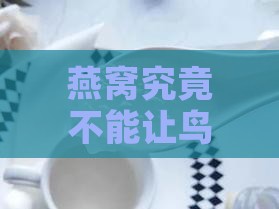 燕窝究竟不能让鸟住在哪里？燕窝居住之谜