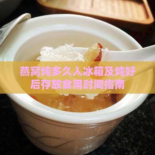 燕窝炖多久入冰箱及炖好后存放食用时间指南