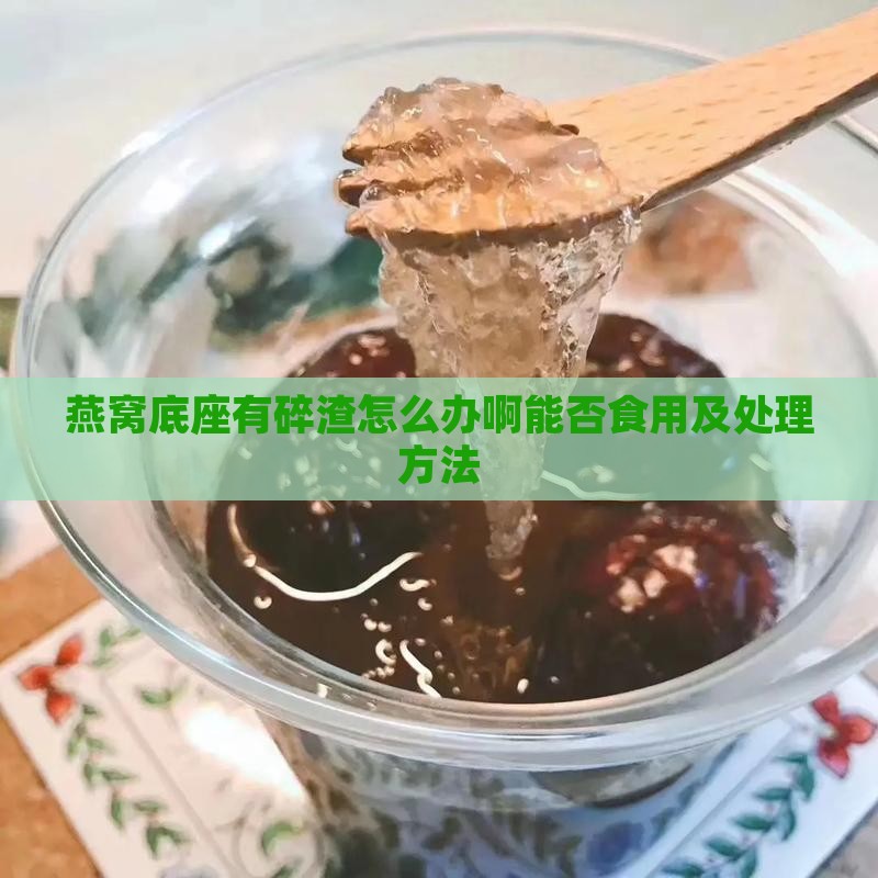 燕窝底座有碎渣怎么办啊能否食用及处理方法