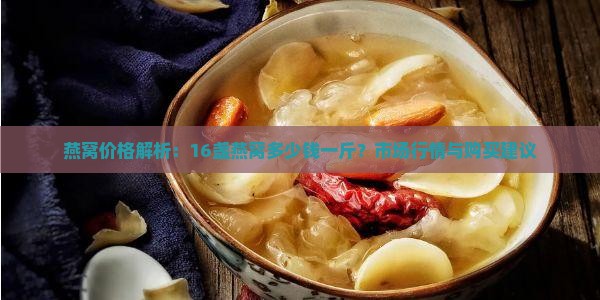 燕窝价格解析：16盏燕窝多少钱一斤？市场行情与购买建议