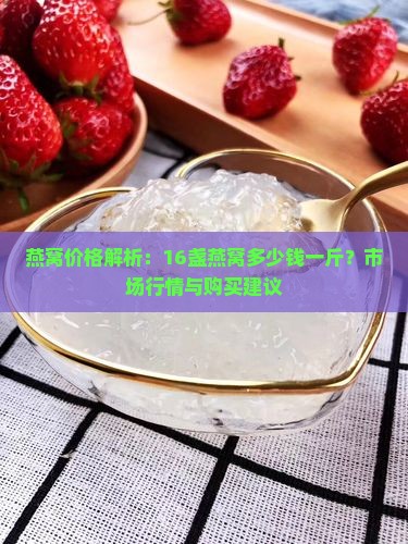 燕窝价格解析：16盏燕窝多少钱一斤？市场行情与购买建议