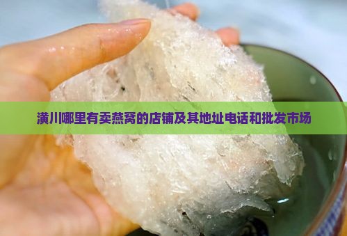 潢川哪里有卖燕窝的店铺及其地址电话和批发市场