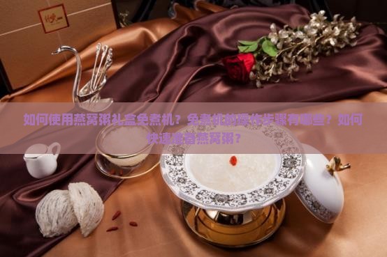 如何使用燕窝粥礼盒免煮机？免煮机的操作步骤有哪些？如何快速准备燕窝粥？
