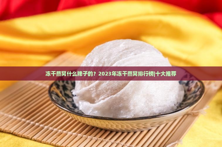 冻干燕窝什么牌子的？2023年冻干燕窝排行榜|十大推荐