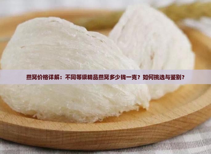 燕窝价格详解：不同等级精品燕窝多少钱一克？如何挑选与鉴别？