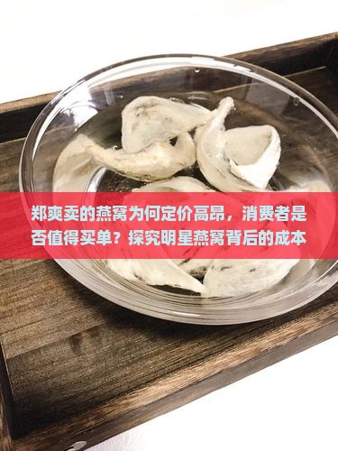 郑爽卖的燕窝为何定价高昂，消费者是否值得买单？探究明星燕窝背后的成本与市场痛点！