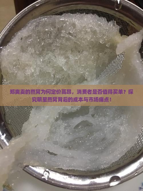 郑爽卖的燕窝为何定价高昂，消费者是否值得买单？探究明星燕窝背后的成本与市场痛点！