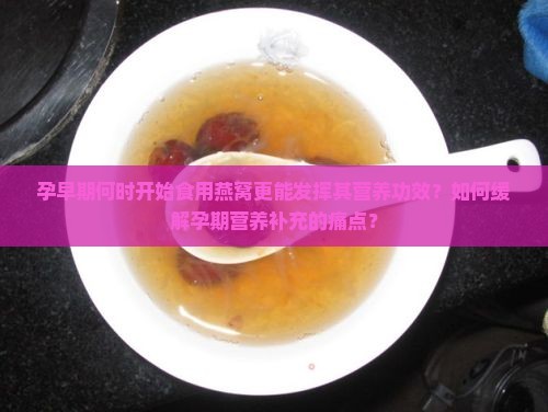 孕早期何时开始食用燕窝更能发挥其营养功效？如何缓解孕期营养补充的痛点？