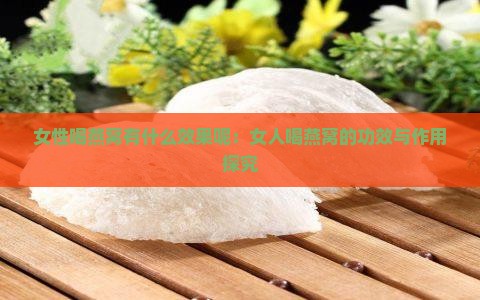 女性喝燕窝有什么效果呢：女人喝燕窝的功效与作用探究