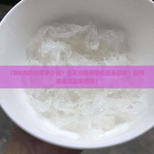 7到8克的燕窝多少钱？燕窝价格受哪些因素影响？如何挑选高品质燕窝？