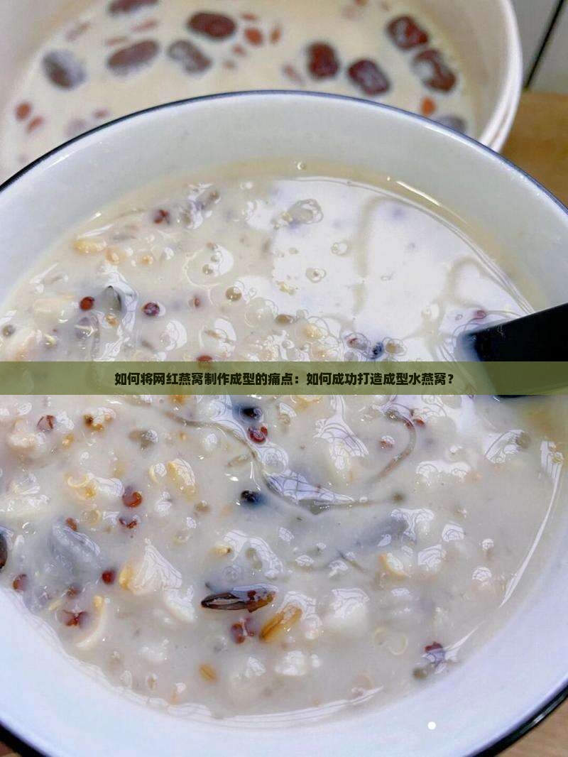 如何将网红燕窝制作成型的痛点：如何成功打造成型水燕窝？