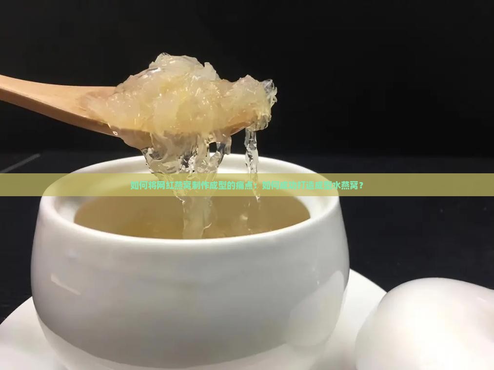 如何将网红燕窝制作成型的痛点：如何成功打造成型水燕窝？