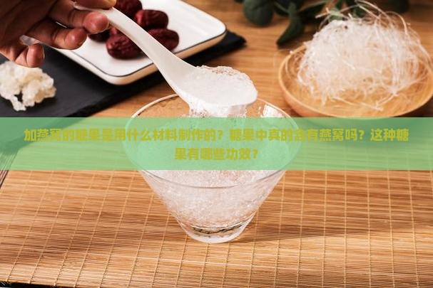 加燕窝的糖果是用什么材料制作的？糖果中真的含有燕窝吗？这种糖果有哪些功效？