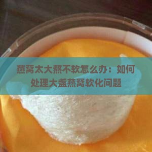 燕窝太大熬不软怎么办：如何处理大盏燕窝软化问题