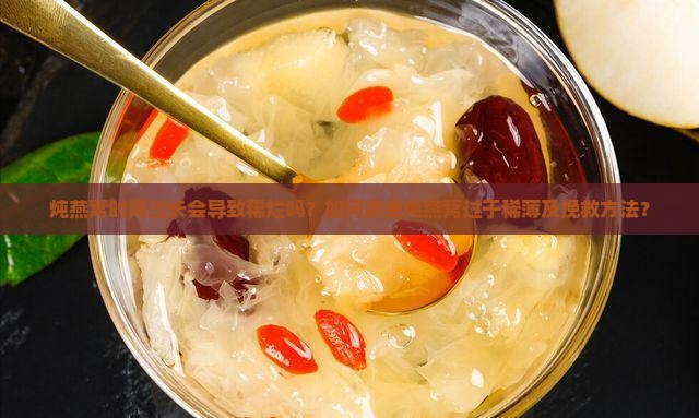 炖燕窝时间过长会导致稀烂吗？如何避免炖燕窝过于稀薄及挽救方法？