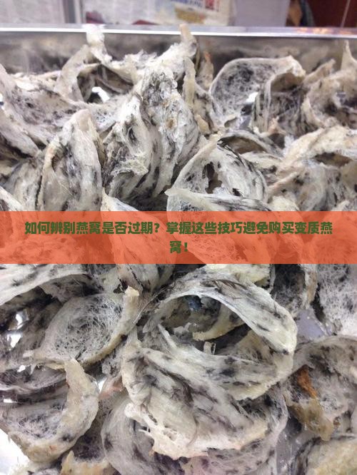 如何辨别燕窝是否过期？掌握这些技巧避免购买变质燕窝！