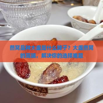 燕窝品种大盏是什么牌子？大盏燕窝的高端，解决你的选择难题