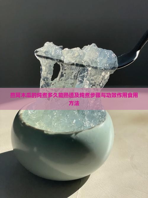 燕窝木瓜的炖煮多久能熟透及炖煮步骤与功效作用食用方法