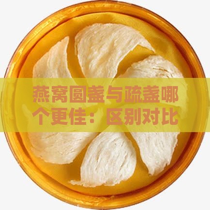 燕窝圆盏与疏盏哪个更佳：区别对比分析
