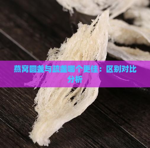 燕窝圆盏与疏盏哪个更佳：区别对比分析