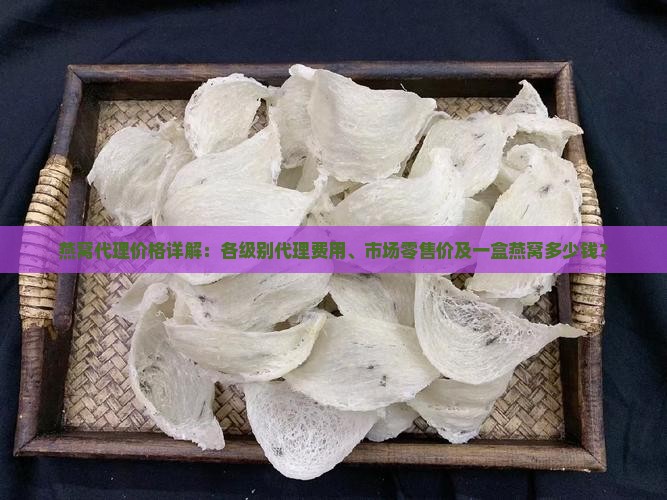 燕窝代理价格详解：各级别代理费用、市场零售价及一盒燕窝多少钱？