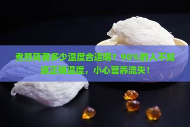 煮燕窝要多少温度合适喝？90%的人不知道正确温度，小心营养流失！