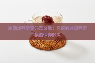 冰糖炖燕窝臭吗怎么做？炖好的冰糖燕窝模温保存多久