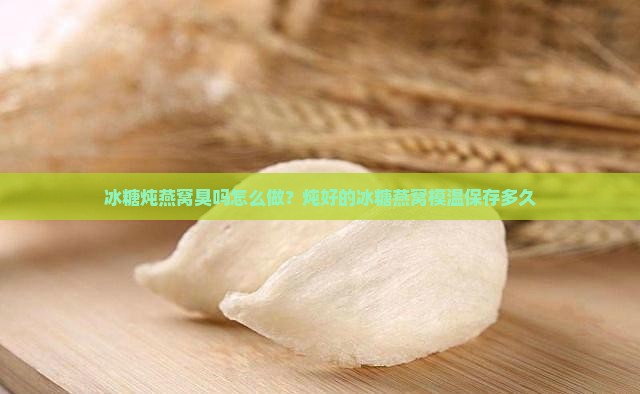 冰糖炖燕窝臭吗怎么做？炖好的冰糖燕窝模温保存多久
