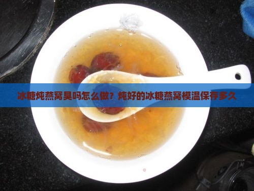 冰糖炖燕窝臭吗怎么做？炖好的冰糖燕窝模温保存多久