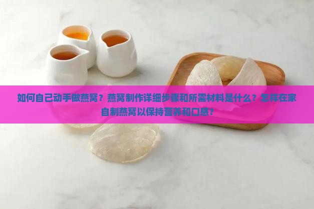 如何自己动手做燕窝？燕窝制作详细步骤和所需材料是什么？怎样在家自制燕窝以保持营养和口感？