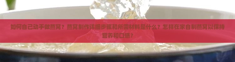 如何自己动手做燕窝？燕窝制作详细步骤和所需材料是什么？怎样在家自制燕窝以保持营养和口感？