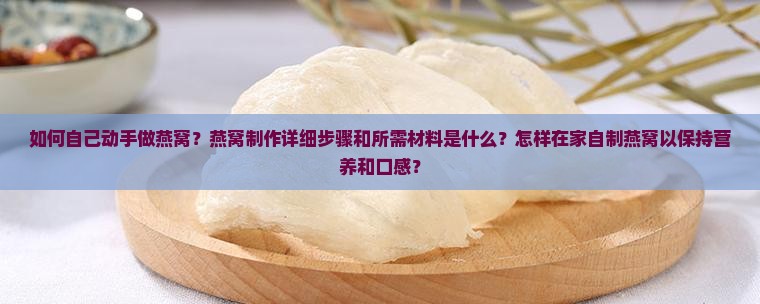 如何自己动手做燕窝？燕窝制作详细步骤和所需材料是什么？怎样在家自制燕窝以保持营养和口感？