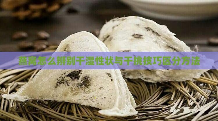 燕窝怎么辨别干湿性状与干挑技巧区分方法