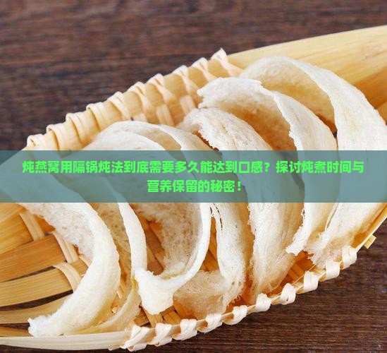 炖燕窝用隔锅炖法到底需要多久能达到口感？探讨炖煮时间与营养保留的秘密！